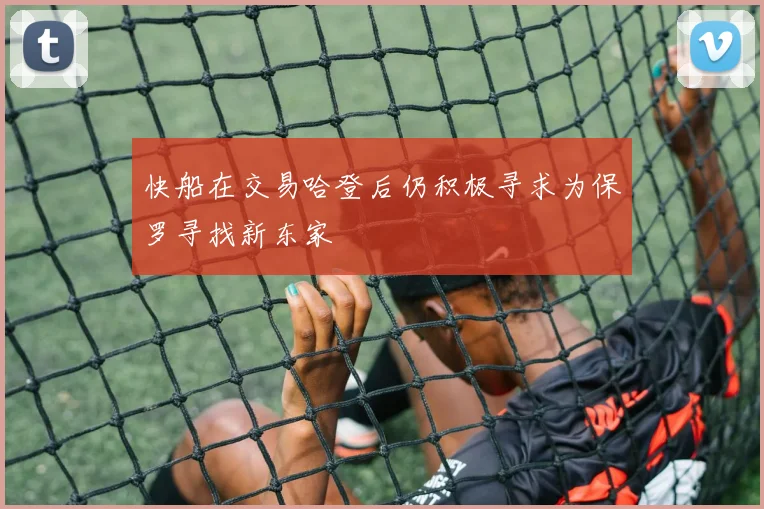 快船在交易哈登后仍积极寻求为保罗寻找新东家