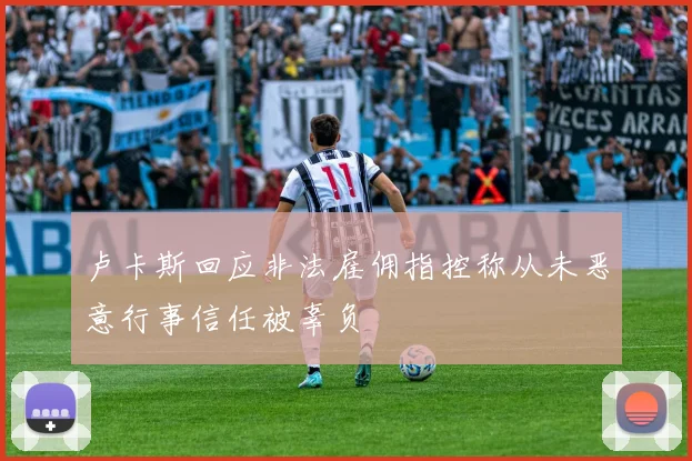 卢卡斯回应非法雇佣指控称从未恶意行事信任被辜负