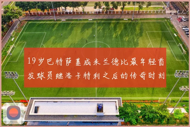 19岁巴特萨基成米兰德比最年轻首发球员继洛卡特利之后的传奇时刻
