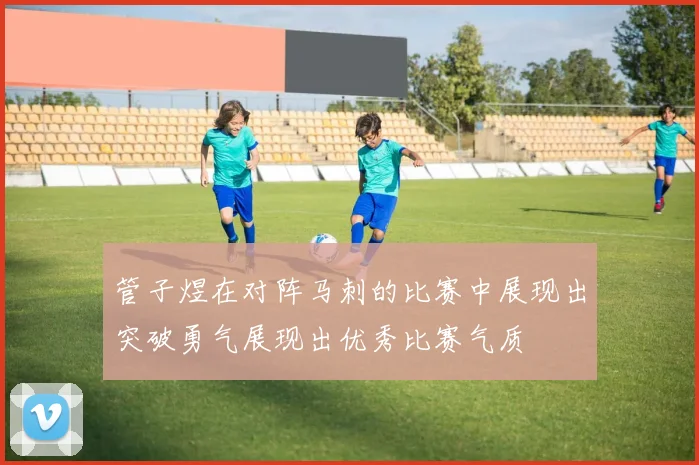 管子煜在对阵马刺的比赛中展现出突破勇气展现出优秀比赛气质