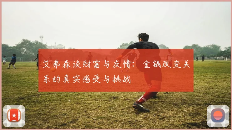 艾弗森谈财富与友情：金钱改变关系的真实感受与挑战