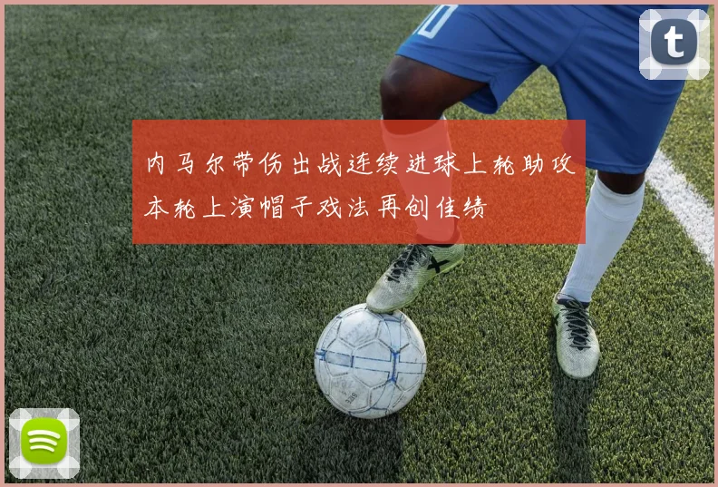 内马尔带伤出战连续进球上轮助攻本轮上演帽子戏法再创佳绩