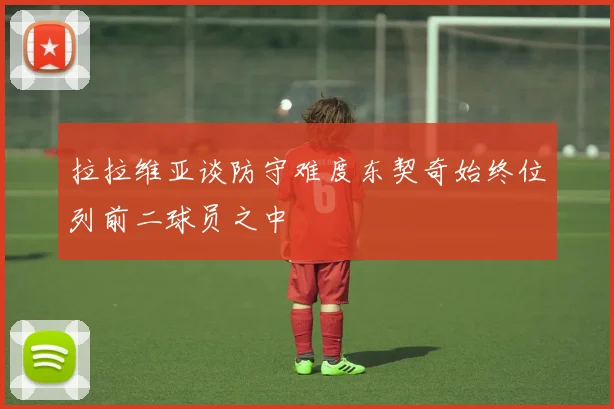 拉拉维亚谈防守难度东契奇始终位列前二球员之中