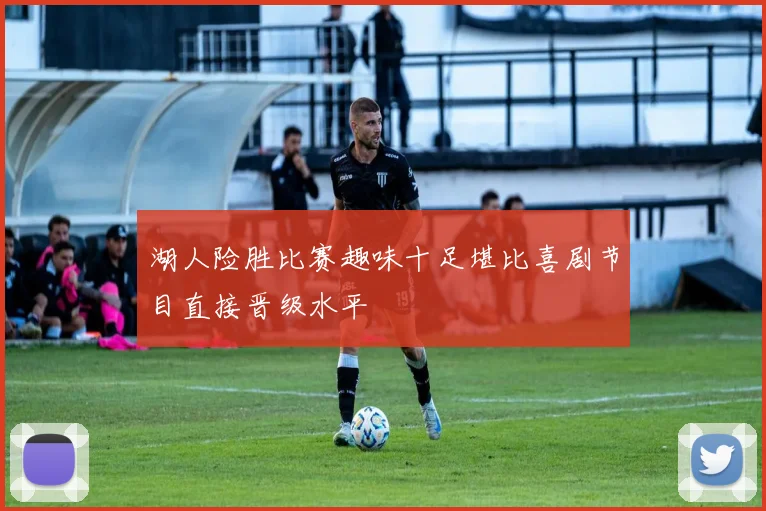 湖人险胜比赛趣味十足堪比喜剧节目直接晋级水平