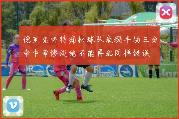 德里克怀特痛批球队表现半场三分命中率惨淡绝不能再犯同样错误