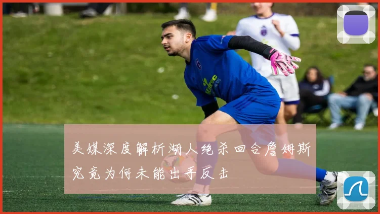 美媒深度解析湖人绝杀回合詹姆斯究竟为何未能出手反击