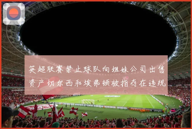 英超联赛禁止球队向姐妹公司出售资产切尔西和埃弗顿被指存在违规行为