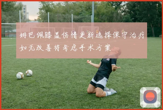 姆巴佩膝盖伤情更新选择保守治疗如无改善将考虑手术方案