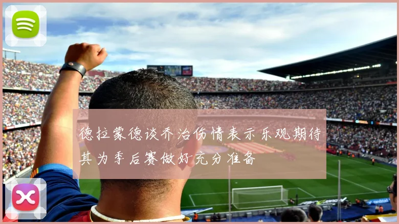 德拉蒙德谈乔治伤情表示乐观期待其为季后赛做好充分准备