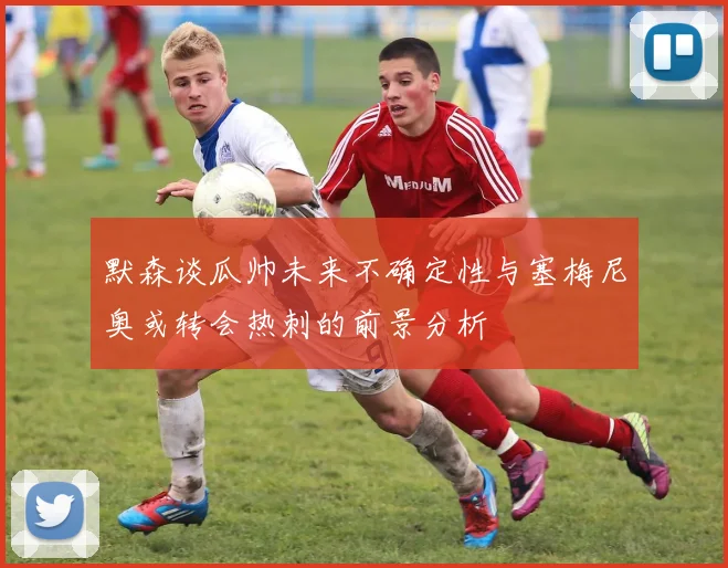 默森谈瓜帅未来不确定性与塞梅尼奥或转会热刺的前景分析