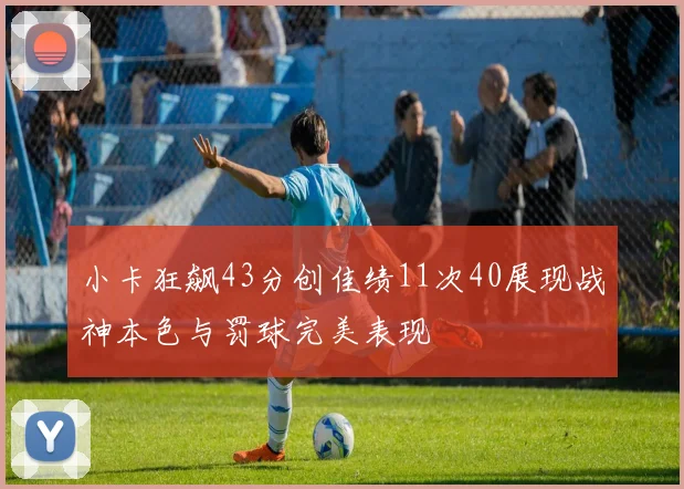 小卡狂飙43分创佳绩11次40展现战神本色与罚球完美表现
