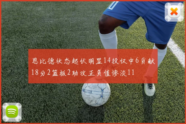 恩比德状态起伏明显14投仅中6贡献18分2篮板2助攻正负值惨淡11