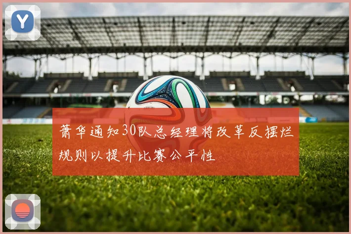 萧华通知30队总经理将改革反摆烂规则以提升比赛公平性