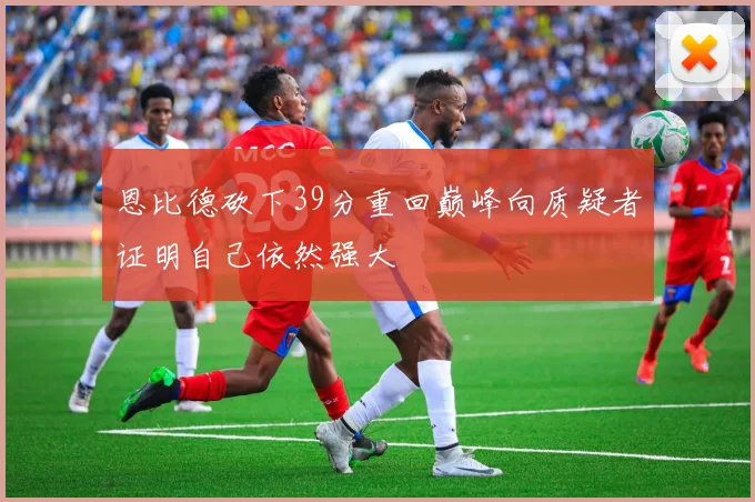 恩比德砍下39分重回巅峰向质疑者证明自己依然强大