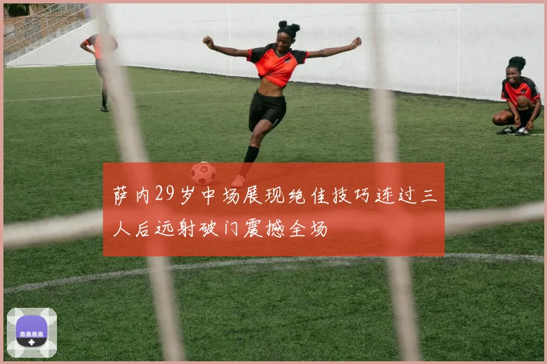 萨内29岁中场展现绝佳技巧连过三人后远射破门震撼全场