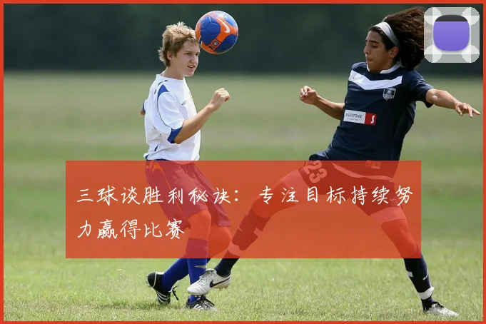 三球谈胜利秘诀：专注目标持续努力赢得比赛