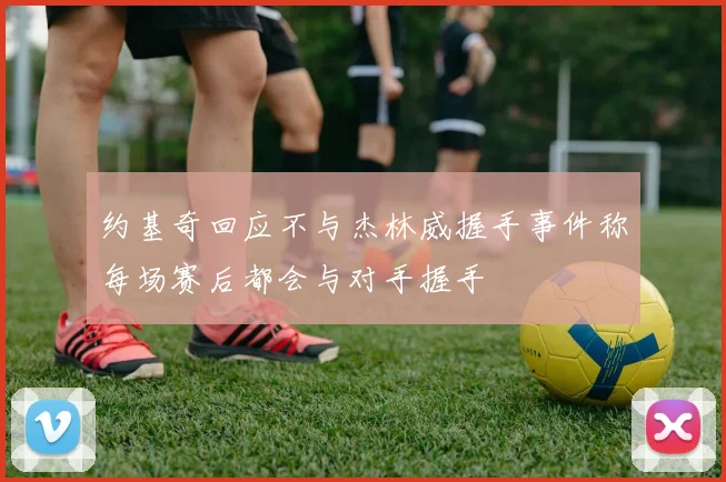 约基奇回应不与杰林威握手事件称每场赛后都会与对手握手