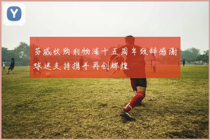 芬威收购利物浦十五周年致辞感谢球迷支持携手再创辉煌