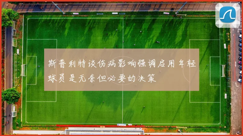 斯普利特谈伤病影响强调启用年轻球员是无奈但必要的决策
