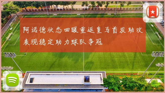 阿诺德状态回暖重返皇马首发助攻表现稳定助力球队争冠