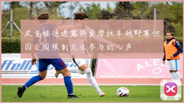 皮克福德透露热爱摩托车越野赛但因合同限制无法参与的心声