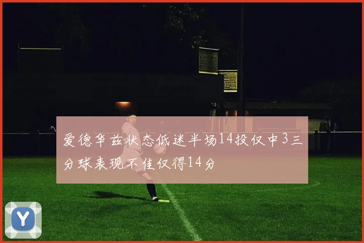 爱德华兹状态低迷半场14投仅中3三分球表现不佳仅得14分