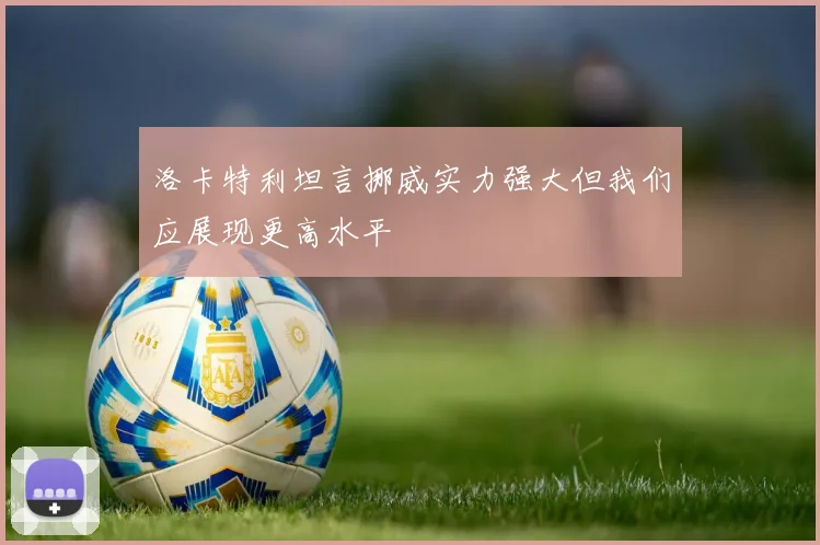 洛卡特利坦言挪威实力强大但我们应展现更高水平