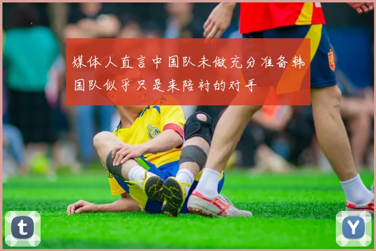 媒体人直言中国队未做充分准备韩国队似乎只是来陪衬的对手