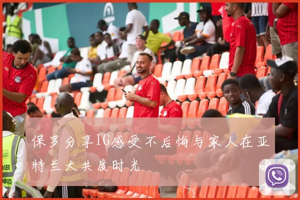 保罗分享IG感受不后悔与家人在亚特兰大共度时光