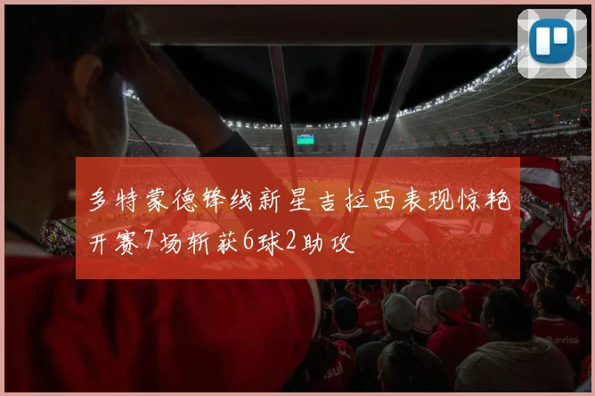 多特蒙德锋线新星吉拉西表现惊艳开赛7场斩获6球2助攻