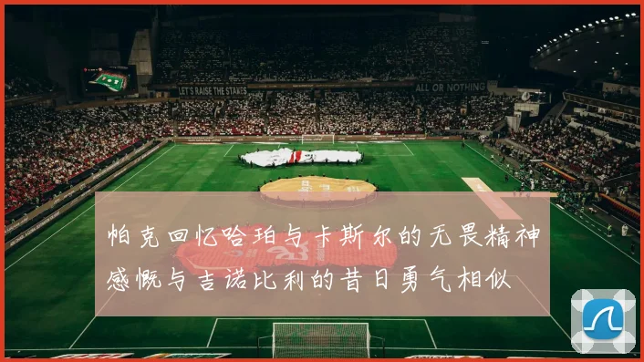 帕克回忆哈珀与卡斯尔的无畏精神感慨与吉诺比利的昔日勇气相似