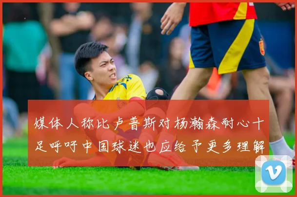 媒体人称比卢普斯对杨瀚森耐心十足呼吁中国球迷也应给予更多理解与支持