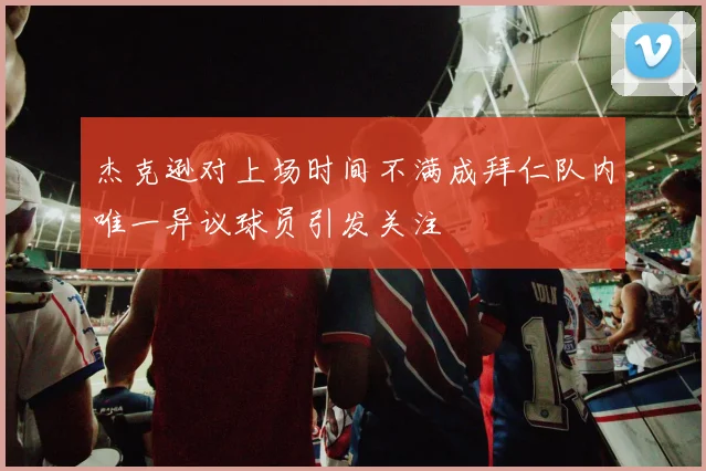 杰克逊对上场时间不满成拜仁队内唯一异议球员引发关注