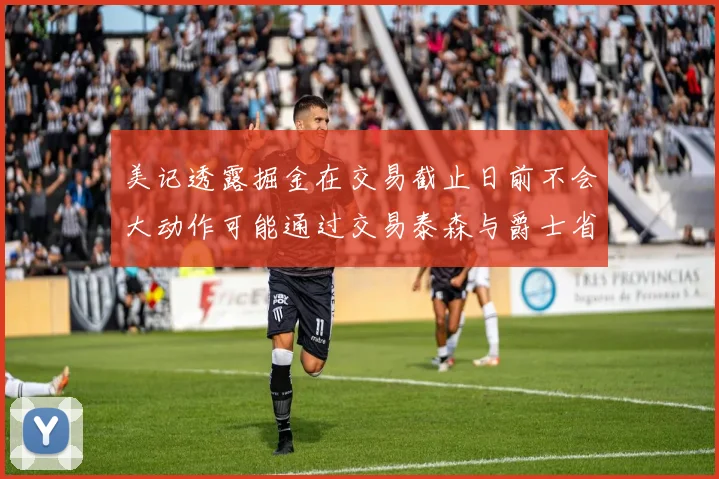 美记透露掘金在交易截止日前不会大动作可能通过交易泰森与爵士省钱