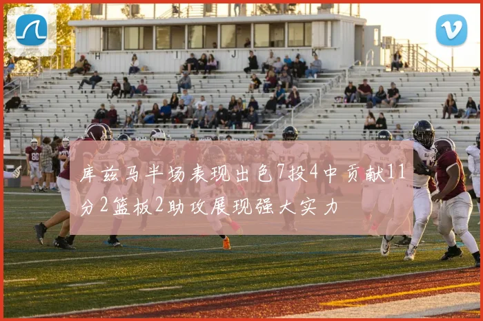 库兹马半场表现出色7投4中贡献11分2篮板2助攻展现强大实力