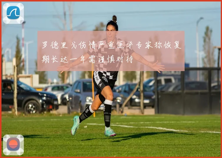 罗德里戈伤情严重医学专家称恢复期长达一年需谨慎对待