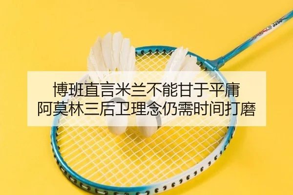 博班直言米兰不能甘于平庸 阿莫林三后卫理念仍需时间打磨(WukongSports)